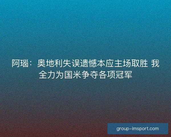 阿瑙:奥地利失误遗憾本应主场取胜 我全力为国米争夺各项冠军 阿瑙:奥地利失误遗憾本应主场取胜 我全力为国米争夺各项冠军