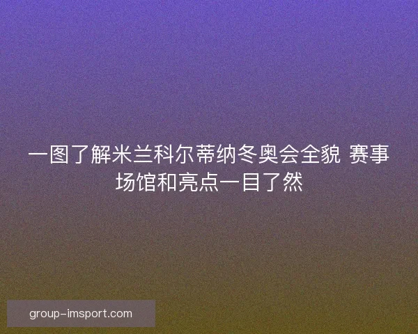 一图了解米兰科尔蒂纳冬奥会全貌 赛事场馆和亮点一目了然 一图了解米兰科尔蒂纳冬奥会全貌 赛事场馆和亮点一目了然