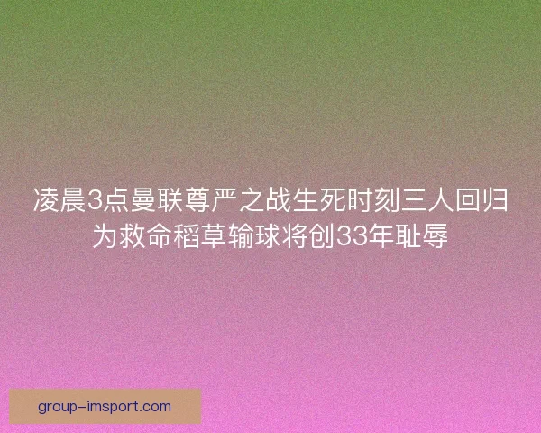 凌晨3点曼联尊严之战生死时刻三人回归为救命稻草输球将创33年耻辱