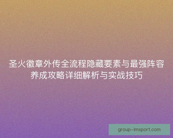圣火徽章外传全流程隐藏要素与最强阵容养成攻略详细解析与实战技巧