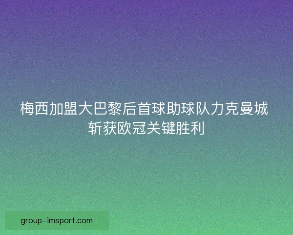 梅西加盟大巴黎后首球助球队力克曼城 斩获欧冠关键胜利