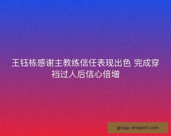 王钰栋感谢主教练信任表现出色 完成穿裆过人后信心倍增 王钰栋感谢主教练信任表现出色 完成穿裆过人后信心倍增