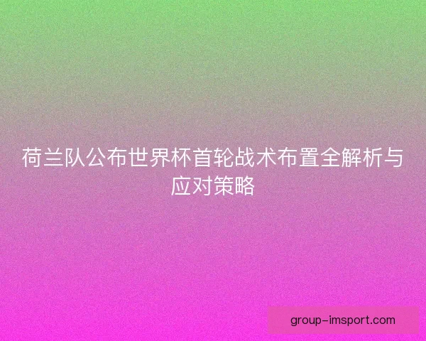 荷兰队公布世界杯首轮战术布置全解析与应对策略 荷兰队公布世界杯首轮战术布置全解析与应对策略