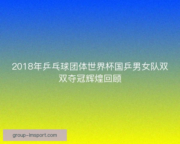 2018年乒乓球团体世界杯国乒男女队双双夺冠辉煌回顾