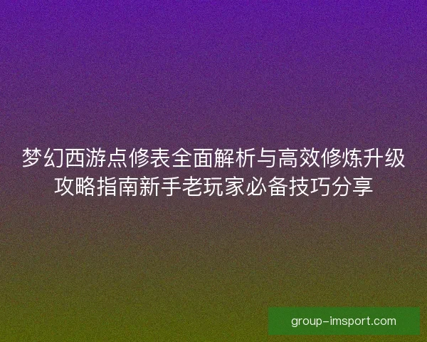 梦幻西游点修表全面解析与高效修炼升级攻略指南新手老玩家必备技巧分享 梦幻西游点修表全面解析与高效修炼升级攻略指南新手老玩家必备技巧分享