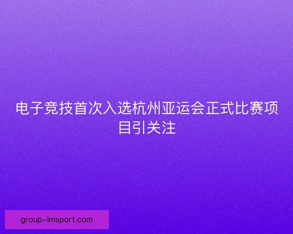 电子竞技首次入选杭州亚运会正式比赛项目引关注 电子竞技首次入选杭州亚运会正式比赛项目引关注