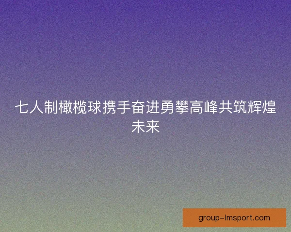 七人制橄榄球携手奋进勇攀高峰共筑辉煌未来