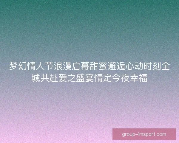梦幻情人节浪漫启幕甜蜜邂逅心动时刻全城共赴爱之盛宴情定今夜幸福
