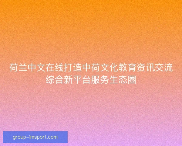 荷兰中文在线打造中荷文化教育资讯交流综合新平台服务生态圈