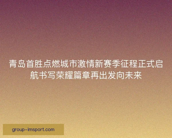 青岛首胜点燃城市激情新赛季征程正式启航书写荣耀篇章再出发向未来 青岛首胜点燃城市激情新赛季征程正式启航书写荣耀篇章再出发向未来