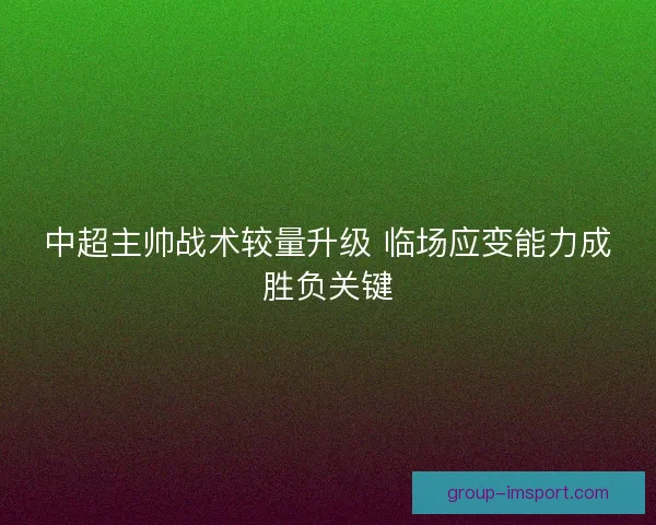 中超主帅战术较量升级 临场应变能力成胜负关键 中超主帅战术较量升级 临场应变能力成胜负关键