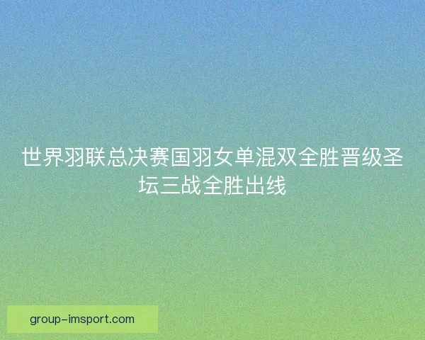 世界羽联总决赛国羽女单混双全胜晋级圣坛三战全胜出线 世界羽联总决赛国羽女单混双全胜晋级圣坛三战全胜出线