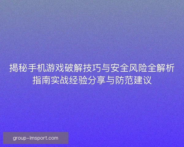 揭秘手机游戏破解技巧与安全风险全解析指南实战经验分享与防范建议