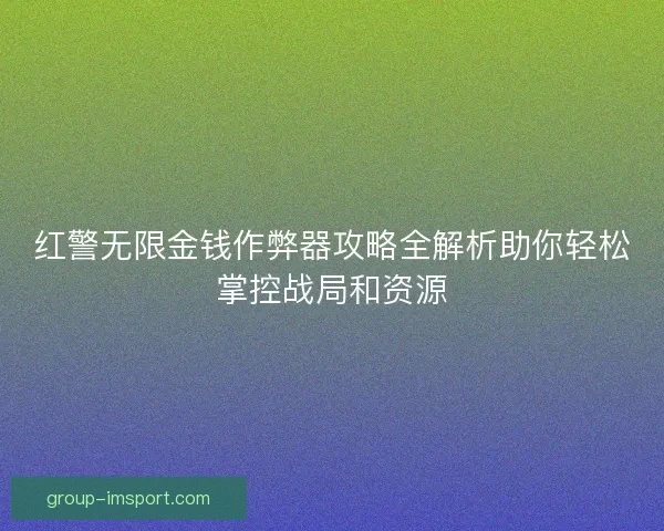 红警无限金钱作弊器攻略全解析助你轻松掌控战局和资源 红警无限金钱作弊器攻略全解析助你轻松掌控战局和资源